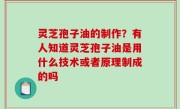 灵芝孢子油的制作？有人知道灵芝孢子油是用什么技术或者原理制成的吗