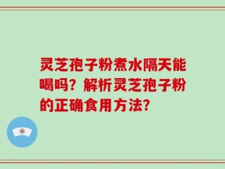 灵芝孢子粉煮水隔天能喝吗？解析灵芝孢子粉的正确食用方法？