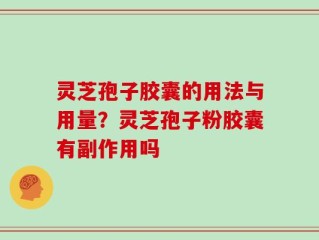 灵芝孢子胶囊的用法与用量？灵芝孢子粉胶囊有副作用吗