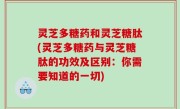 灵芝多糖药和灵芝糖肽(灵芝多糖药与灵芝糖肽的功效及区别：你需要知道的一切)