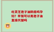 吃灵芝孢子油防癌吗孕妇？早饭可以用孢子油直接代替吗