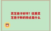 灵芝孢子好坏？优质灵芝孢子粉的特点是什么