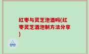 红枣与灵芝泡酒吗(红枣灵芝酒泡制方法分享)