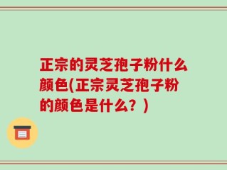 正宗的灵芝孢子粉什么颜色(正宗灵芝孢子粉的颜色是什么？)