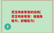 灵芝鸡骨草茶的功效(灵芝鸡骨草茶：增强免疫力，舒缓压力)