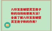 八珍玉吉破壁灵芝孢子粉的功效和使用方法？全面了解八珍玉吉破壁灵芝孢子粉的作用？
