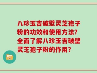 八珍玉吉破壁灵芝孢子粉的功效和使用方法？全面了解八珍玉吉破壁灵芝孢子粉的作用？