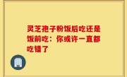 灵芝孢子粉饭后吃还是饭前吃：你或许一直都吃错了