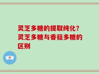 灵芝多糖的提取纯化？灵芝多糖与香菇多糖的区别