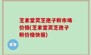 芝素堂灵芝孢子粉市场价格(芝素堂灵芝孢子粉价格快报)