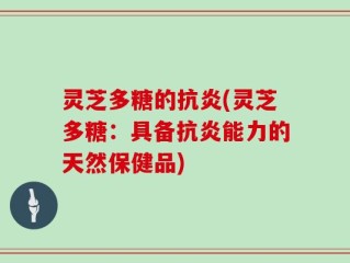 灵芝多糖的抗炎(灵芝多糖：具备抗炎能力的天然保健品)
