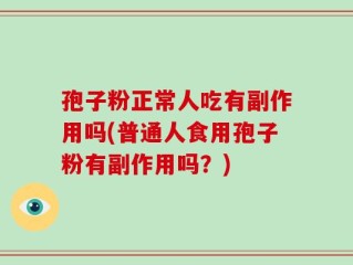 孢子粉正常人吃有副作用吗(普通人食用孢子粉有副作用吗？)