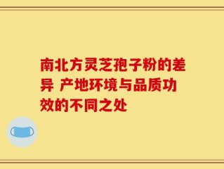 南北方灵芝孢子粉的差异 产地环境与品质功效的不同之处