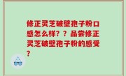 修正灵芝破壁孢子粉口感怎么样？？品尝修正灵芝破壁孢子粉的感受？