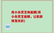 周小白灵芝焕面膜(周小白灵芝面膜，让肌肤焕发光彩)