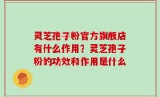 灵芝孢子粉官方旗舰店有什么作用？灵芝孢子粉的功效和作用是什么