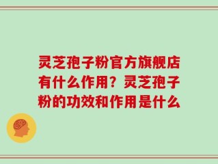 灵芝孢子粉官方旗舰店有什么作用？灵芝孢子粉的功效和作用是什么