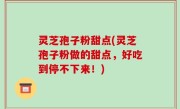 灵芝孢子粉甜点(灵芝孢子粉做的甜点，好吃到停不下来！)