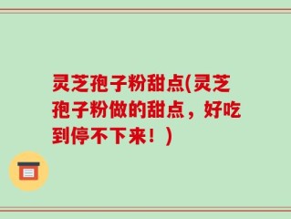 灵芝孢子粉甜点(灵芝孢子粉做的甜点，好吃到停不下来！)