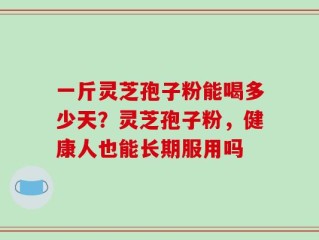 一斤灵芝孢子粉能喝多少天？灵芝孢子粉，健康人也能长期服用吗