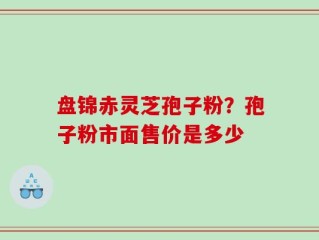 盘锦赤灵芝孢子粉？孢子粉市面售价是多少