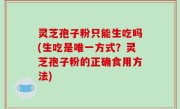 灵芝孢子粉只能生吃吗(生吃是唯一方式？灵芝孢子粉的正确食用方法)