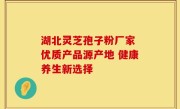 湖北灵芝孢子粉厂家 优质产品源产地 健康养生新选择
