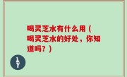 喝灵芝水有什么用 (喝灵芝水的好处，你知道吗？)
