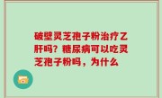 破壁灵芝孢子粉治疗乙肝吗？糖尿病可以吃灵芝孢子粉吗，为什么