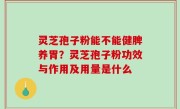 灵芝孢子粉能不能健脾养胃？灵芝孢子粉功效与作用及用量是什么