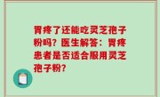 胃疼了还能吃灵芝孢子粉吗？医生解答：胃疼患者是否适合服用灵芝孢子粉？