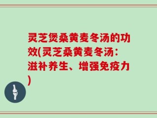 灵芝煲桑黄麦冬汤的功效(灵芝桑黄麦冬汤：滋补养生、增强免疫力)