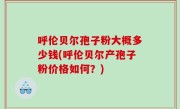 呼伦贝尔孢子粉大概多少钱(呼伦贝尔产孢子粉价格如何？)