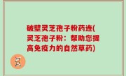 破壁灵芝孢子粉药连(灵芝孢子粉：帮助您提高免疫力的自然草药)