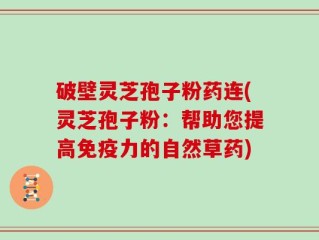 破壁灵芝孢子粉药连(灵芝孢子粉：帮助您提高免疫力的自然草药)