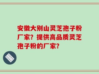 安徽大别山灵芝孢子粉厂家？提供高品质灵芝孢子粉的厂家？