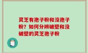 灵芝有孢子粉和没孢子粉？如何分辨破壁和没破壁的灵芝孢子粉