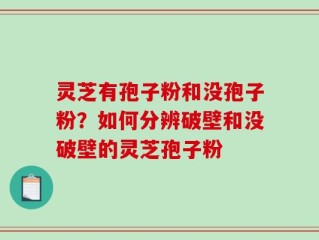 灵芝有孢子粉和没孢子粉？如何分辨破壁和没破壁的灵芝孢子粉