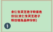 余仁生灵芝孢子粉紫色价位(余仁生灵芝孢子粉价格及品种分析)