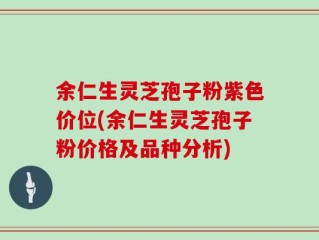 余仁生灵芝孢子粉紫色价位(余仁生灵芝孢子粉价格及品种分析)