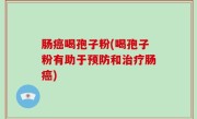 肠癌喝孢子粉(喝孢子粉有助于预防和治疗肠癌)