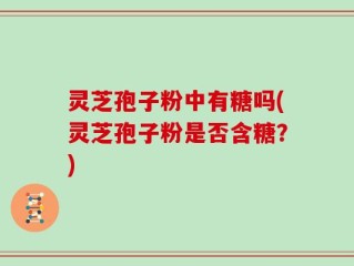 灵芝孢子粉中有糖吗(灵芝孢子粉是否含糖？)