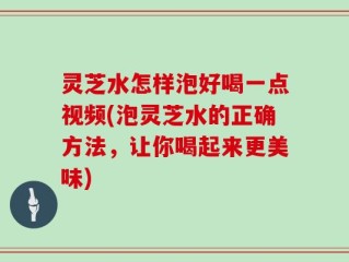 灵芝水怎样泡好喝一点视频(泡灵芝水的正确方法，让你喝起来更美味)