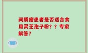 间质瘤患者是否适合食用灵芝孢子粉？？专家解答？