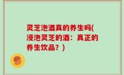 灵芝泡酒真的养生吗(浸泡灵芝的酒：真正的养生饮品？)