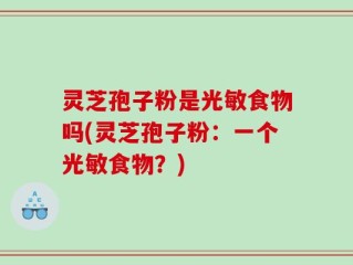 灵芝孢子粉是光敏食物吗(灵芝孢子粉：一个光敏食物？)