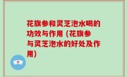 花旗参和灵芝泡水喝的功效与作用 (花旗参与灵芝泡水的好处及作用)