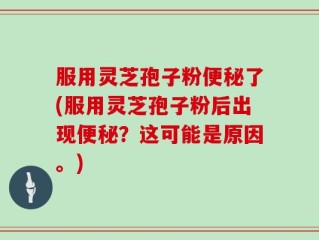 服用灵芝孢子粉便秘了(服用灵芝孢子粉后出现便秘？这可能是原因。)