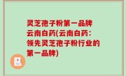 灵芝孢子粉第一品牌 云南白药(云南白药：领先灵芝孢子粉行业的第一品牌)