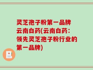 灵芝孢子粉第一品牌 云南白药(云南白药：领先灵芝孢子粉行业的第一品牌)